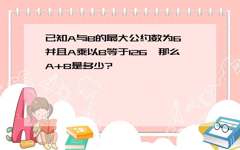 已知A与B的最大公约数为6,并且A乘以B等于126,那么A+B是多少?