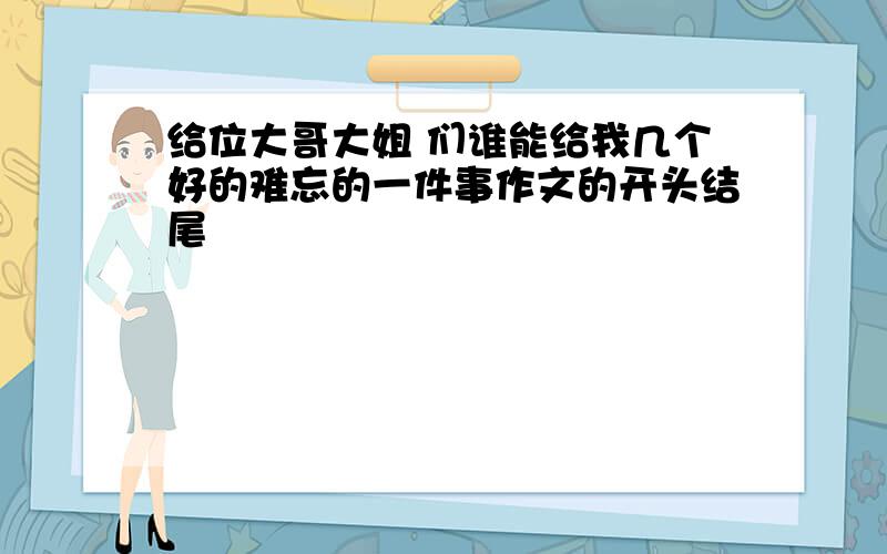 给位大哥大姐 们谁能给我几个好的难忘的一件事作文的开头结尾