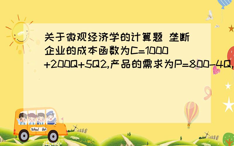 关于微观经济学的计算题 垄断企业的成本函数为C=1000+200Q+5Q2,产品的需求为P=800-4Q,求：垄断企业利润最大化时的产量、价格和利润