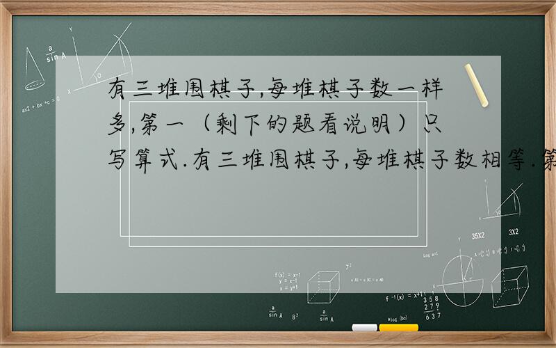 有三堆围棋子,每堆棋子数一样多,第一（剩下的题看说明）只写算式.有三堆围棋子,每堆棋子数相等.第一堆中的黑子与第二堆中的白子一样多,第三堆中的黑子占全部黑子的2/5.三堆棋子中,白