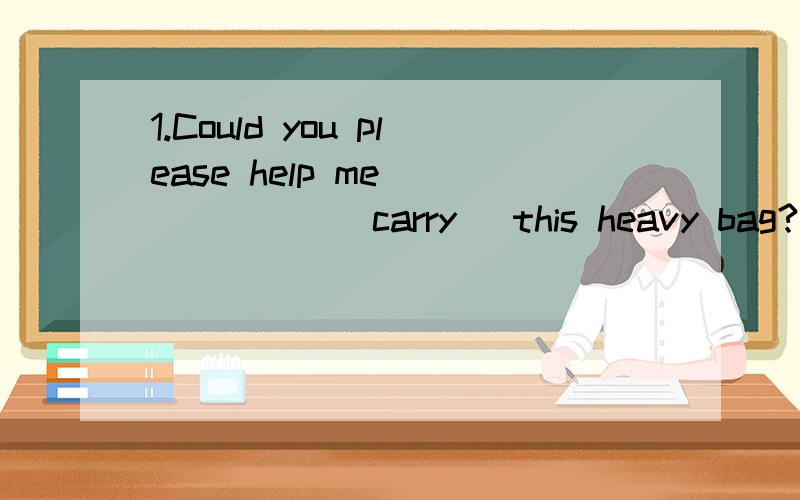 1.Could you please help me ______(carry) this heavy bag?2.I hope you ______(come)to my birthday party this Saturday3.My mother ______(not feel) well these days.I must look after her at home.