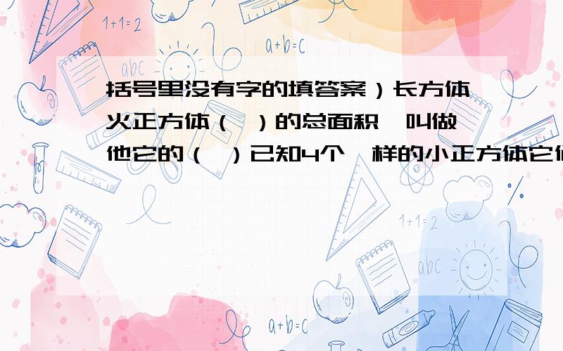 括号里没有字的填答案）长方体火正方体（ ）的总面积,叫做他它的（ ）已知4个一样的小正方体它们的总棱长和144厘米,把这4个正方体平成一个长方体,这个长方体的表面积是多少?体积是多