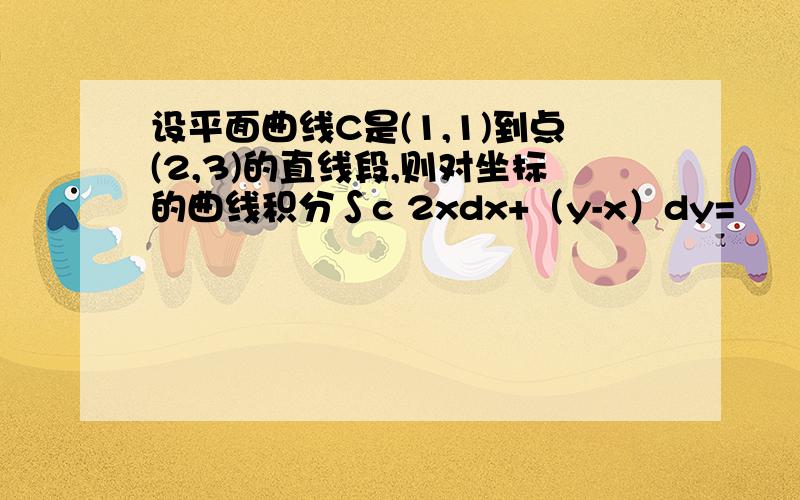 设平面曲线C是(1,1)到点(2,3)的直线段,则对坐标的曲线积分∫c 2xdx+（y-x）dy=