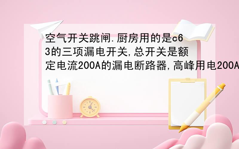 空气开关跳闸.厨房用的是c63的三项漏电开关,总开关是额定电流200A的漏电断路器,高峰用电200A的开关跳闸一家刚接手的餐厅厨房.厨房的总用电量比较大,单项电用电器有29千瓦,三相用电器有22