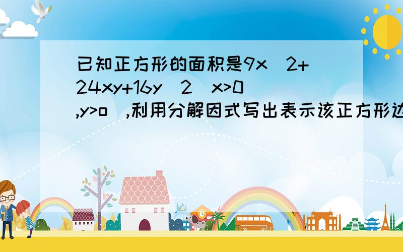 已知正方形的面积是9x^2+24xy+16y^2(x>0,y>o),利用分解因式写出表示该正方形边长的代数式