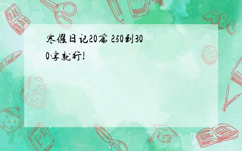 寒假日记20篇 250到300字就行!