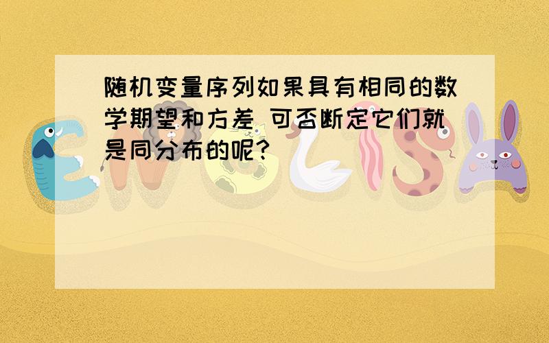 随机变量序列如果具有相同的数学期望和方差 可否断定它们就是同分布的呢?