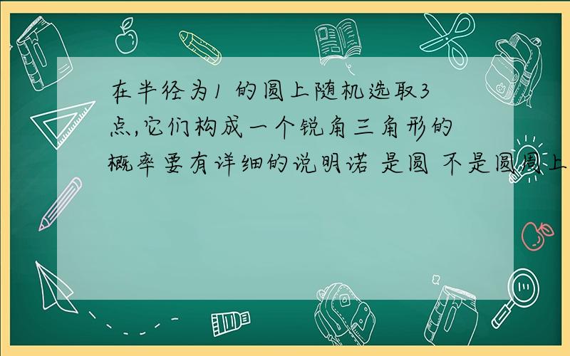 在半径为1 的圆上随机选取3点,它们构成一个锐角三角形的概率要有详细的说明诺 是圆 不是圆周上