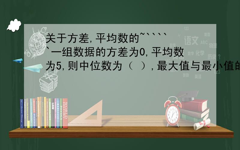 关于方差,平均数的~`````一组数据的方差为0,平均数为5,则中位数为（ ）,最大值与最小值的差为（ ）