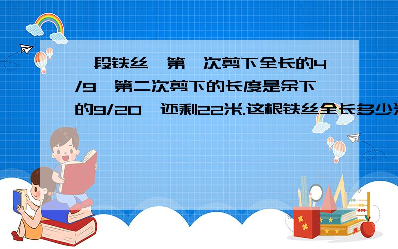 一段铁丝,第一次剪下全长的4/9,第二次剪下的长度是余下的9/20,还剩22米.这根铁丝全长多少米?