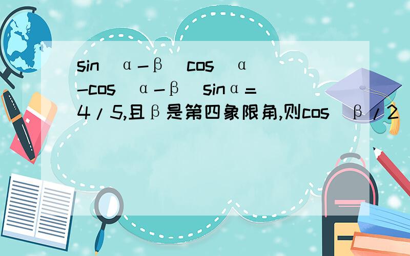 sin(α-β)cos(α)-cos(α-β)sinα=4/5,且β是第四象限角,则cos(β/2)=?