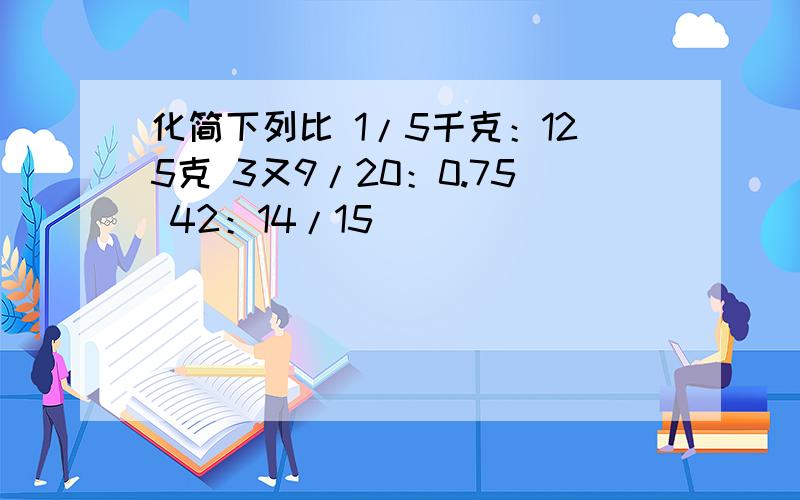 化简下列比 1/5千克：125克 3又9/20：0.75 42：14/15