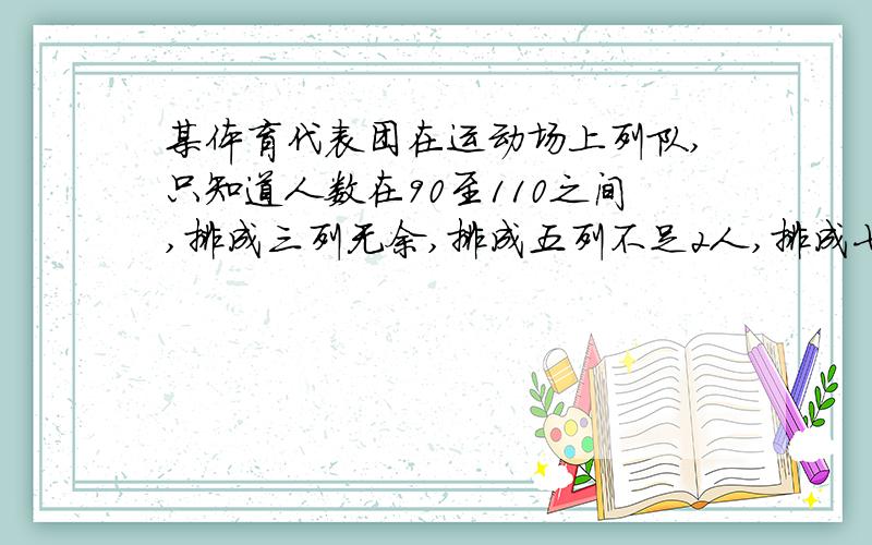某体育代表团在运动场上列队,只知道人数在90至110之间,排成三列无余,排成五列不足2人,排成七列不足四人,这个体育代表团共有多少人?    备注：要有过程.