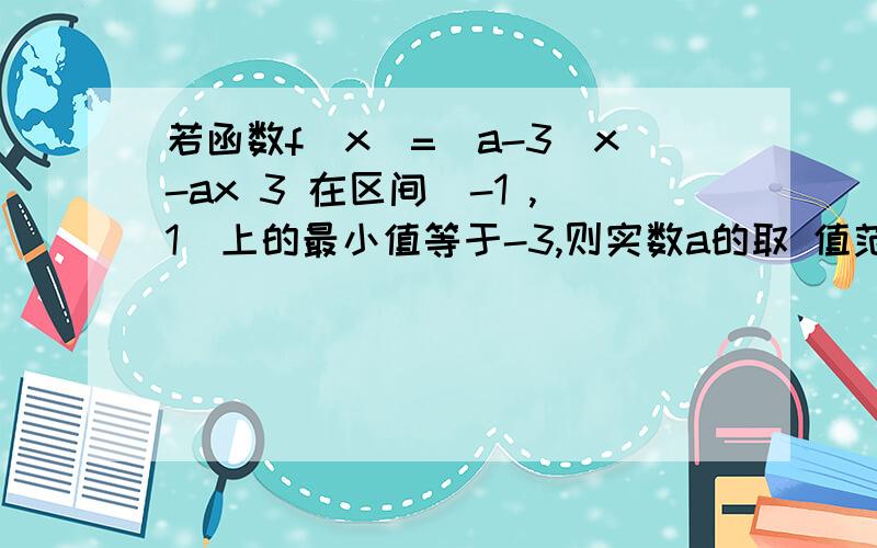 若函数f（x）=（a-3）x-ax 3 在区间[-1 ,1]上的最小值等于-3,则实数a的取 值范围是