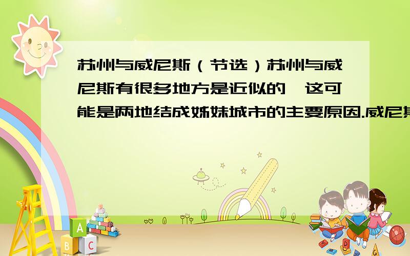 苏州与威尼斯（节选）苏州与威尼斯有很多地方是近似的,这可能是两地结成姊妹城市的主要原因.威尼斯不但在意大利,在世界也是令人神往的旅游胜地.它是水都,是世界上唯一不能通行汽车