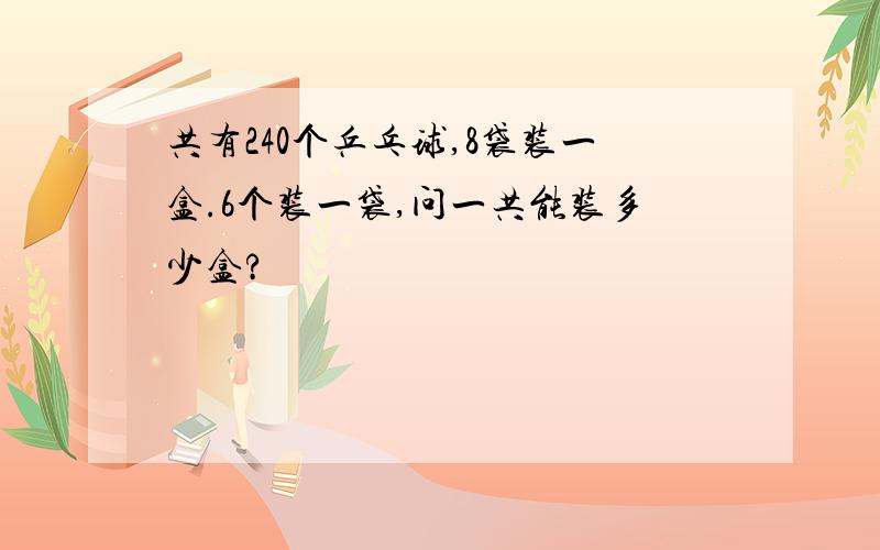 共有240个乒乓球,8袋装一盒.6个装一袋,问一共能装多少盒?