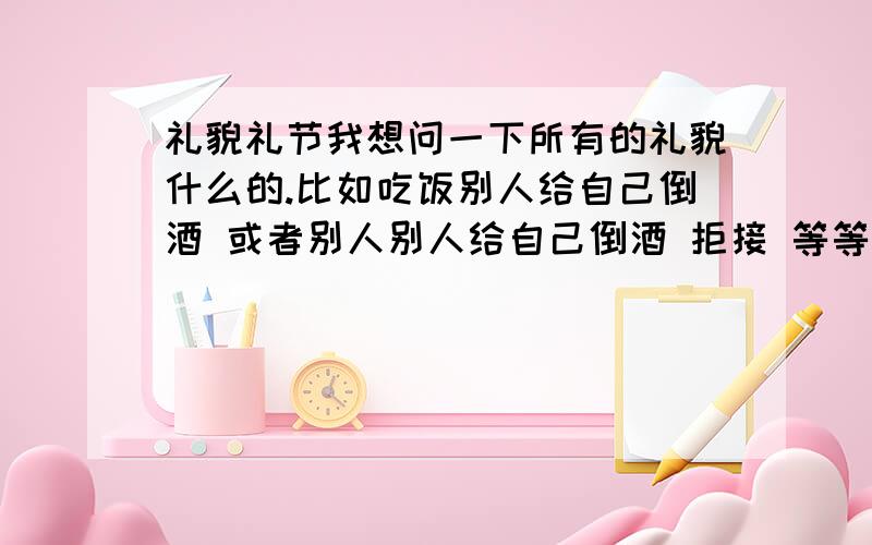 礼貌礼节我想问一下所有的礼貌什么的.比如吃饭别人给自己倒酒 或者别人别人给自己倒酒 拒接 等等等等