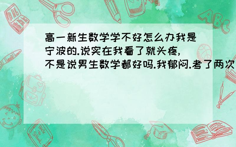 高一新生数学学不好怎么办我是宁波的.说实在我看了就头疼,不是说男生数学都好吗.我郁闷.考了两次试了都不及格啊厄厄厄.郁闷我那还破理科实验班叫我怎么混哪