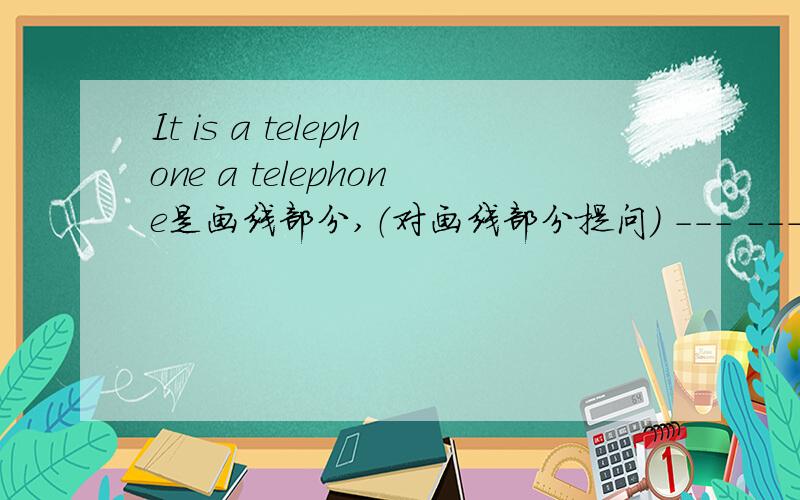 It is a telephone a telephone是画线部分,（对画线部分提问） --- --- it --- ---?It is a telephone .a telephone是画线部分,（对画线部分提问） --- --- it --- ---?