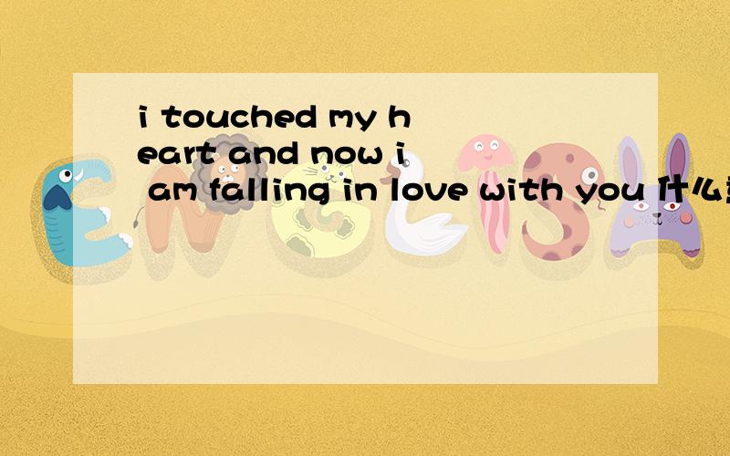 i touched my heart and now i am falling in love with you 什么意思?