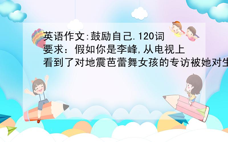 英语作文:鼓励自己.120词要求：假如你是李峰,从电视上看到了对地震芭蕾舞女孩的专访被她对生活的热爱而感动和鼓舞.相比之下,觉得自己生活中的挫折根本不算什么,因此写篇日记鼓励自己.