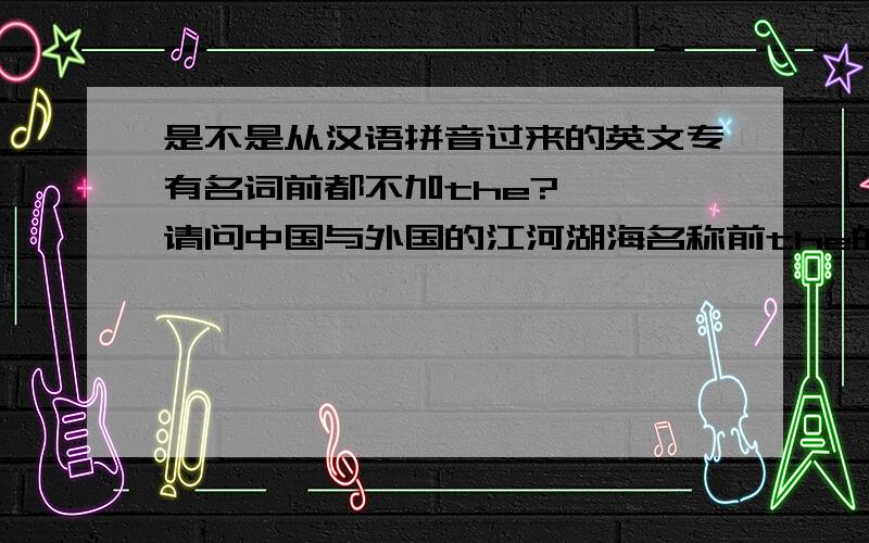 是不是从汉语拼音过来的英文专有名词前都不加the?   请问中国与外国的江河湖海名称前the的用法.问1 如：Mount Tai（泰山），the West Lake(西湖)先感谢相助哈=）