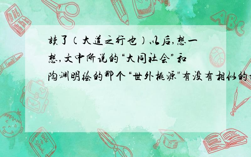 读了（大道之行也）以后,想一想,文中所说的“大同社会”和陶渊明绘的那个“世外桃源