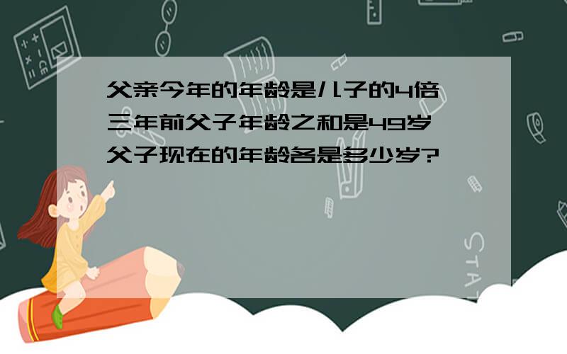 父亲今年的年龄是儿子的4倍,三年前父子年龄之和是49岁,父子现在的年龄各是多少岁?