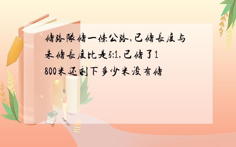 修路队修一条公路,已修长度与未修长度比是5：1,已修了1800米还剩下多少米没有修