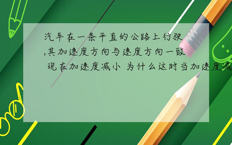 汽车在一条平直的公路上行驶 ,其加速度方向与速度方向一致 现在加速度减小 为什么这时当加速度减小到零时,怎么理解