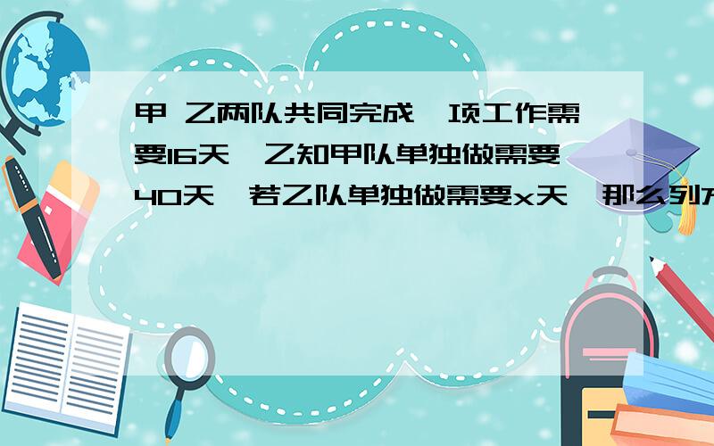 甲 乙两队共同完成一项工作需要16天,乙知甲队单独做需要40天,若乙队单独做需要x天,那么列方程得