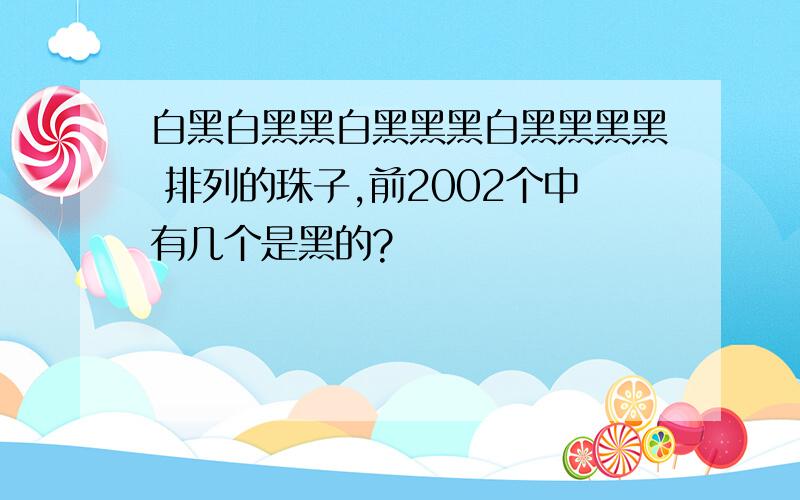 白黑白黑黑白黑黑黑白黑黑黑黑 排列的珠子,前2002个中有几个是黑的?