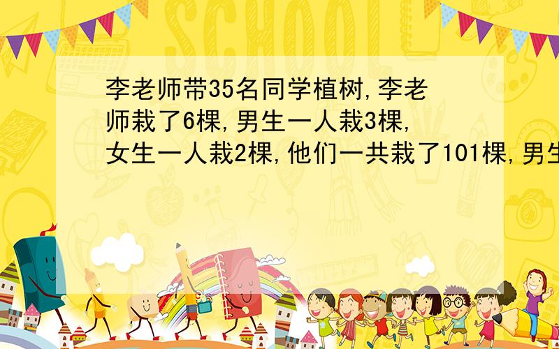 李老师带35名同学植树,李老师栽了6棵,男生一人栽3棵,女生一人栽2棵,他们一共栽了101棵,男生和女生各有多少人?最好有讲解