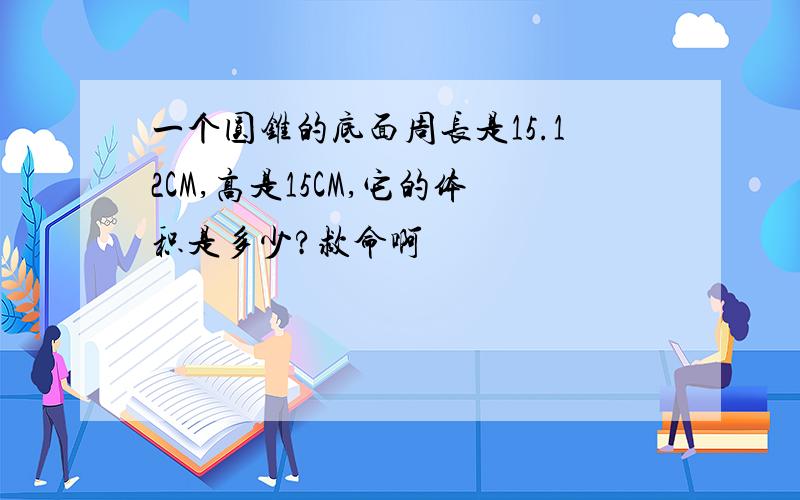 一个圆锥的底面周长是15.12CM,高是15CM,它的体积是多少?救命啊