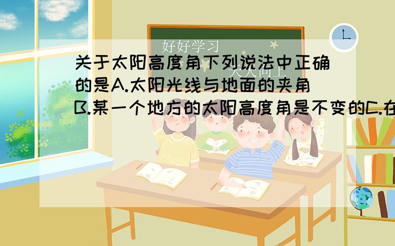 关于太阳高度角下列说法中正确的是A.太阳光线与地面的夹角B.某一个地方的太阳高度角是不变的C.在地球上有某个地方太阳高度角是120°D.在地球上有某个地方太阳高度角是0°正确答案是哪个