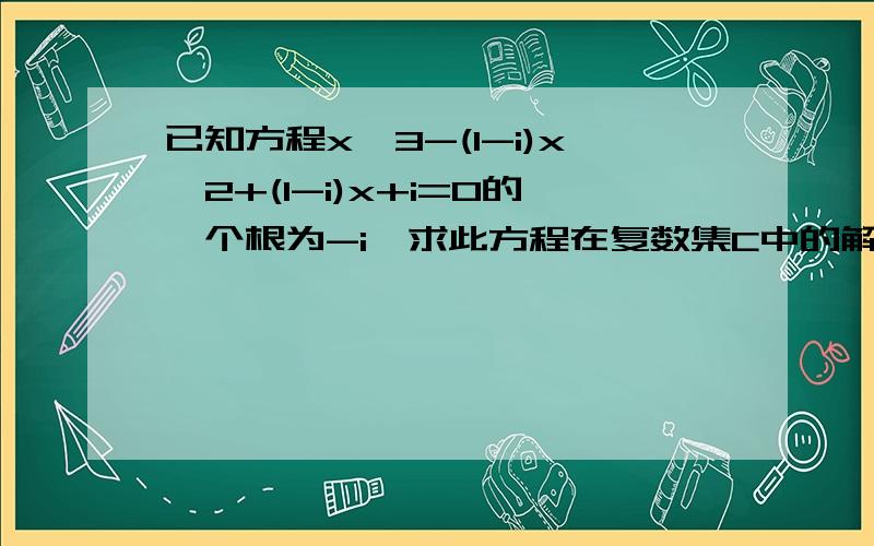 已知方程x^3-(1-i)x^2+(1-i)x+i=0的一个根为-i,求此方程在复数集C中的解集