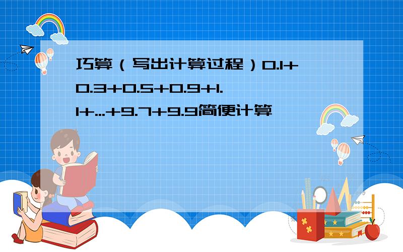 巧算（写出计算过程）0.1+0.3+0.5+0.9+1.1+...+9.7+9.9简便计算