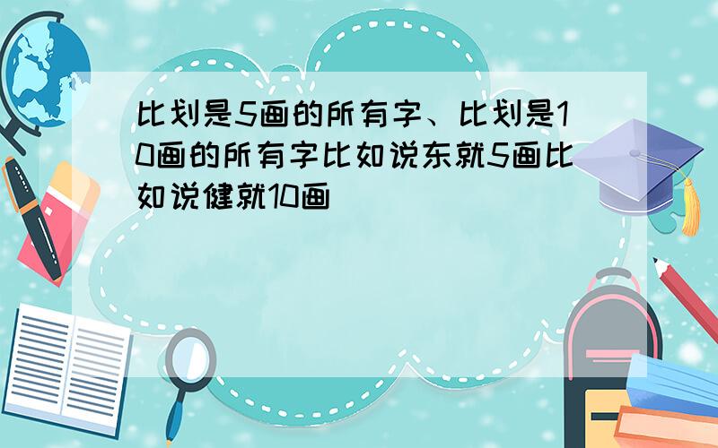 比划是5画的所有字、比划是10画的所有字比如说东就5画比如说健就10画