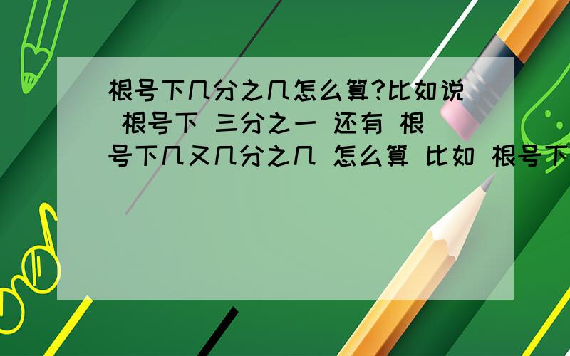 根号下几分之几怎么算?比如说 根号下 三分之一 还有 根号下几又几分之几 怎么算 比如 根号下二又二分之一