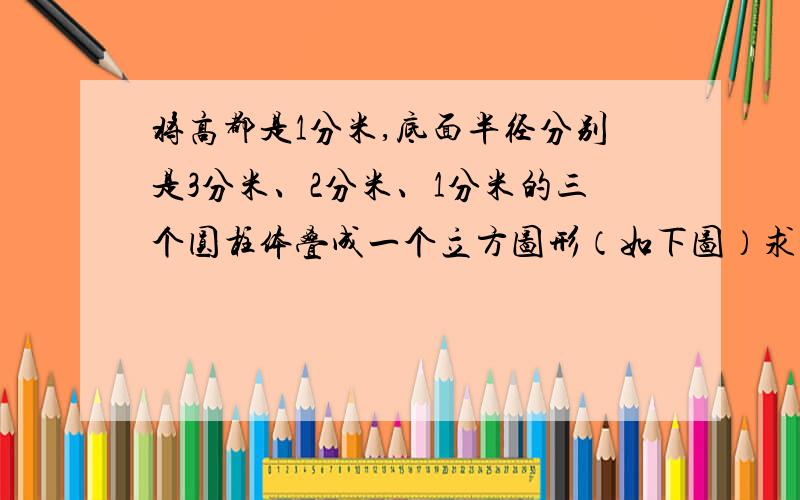 将高都是1分米,底面半径分别是3分米、2分米、1分米的三个圆柱体叠成一个立方图形（如下图）求：立体图形的表面积.