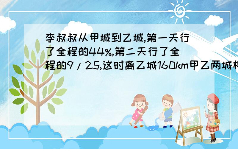 李叔叔从甲城到乙城,第一天行了全程的44%,第二天行了全程的9/25,这时离乙城160km甲乙两城相距多少千米?