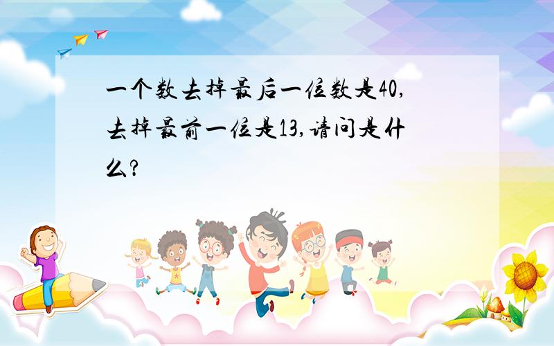 一个数去掉最后一位数是40,去掉最前一位是13,请问是什么?