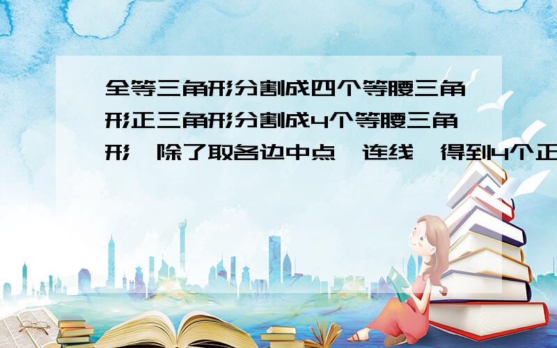 全等三角形分割成四个等腰三角形正三角形分割成4个等腰三角形,除了取各边中点,连线,得到4个正三角形外,还有什么办法把正三角形分割成4个等腰三角形?