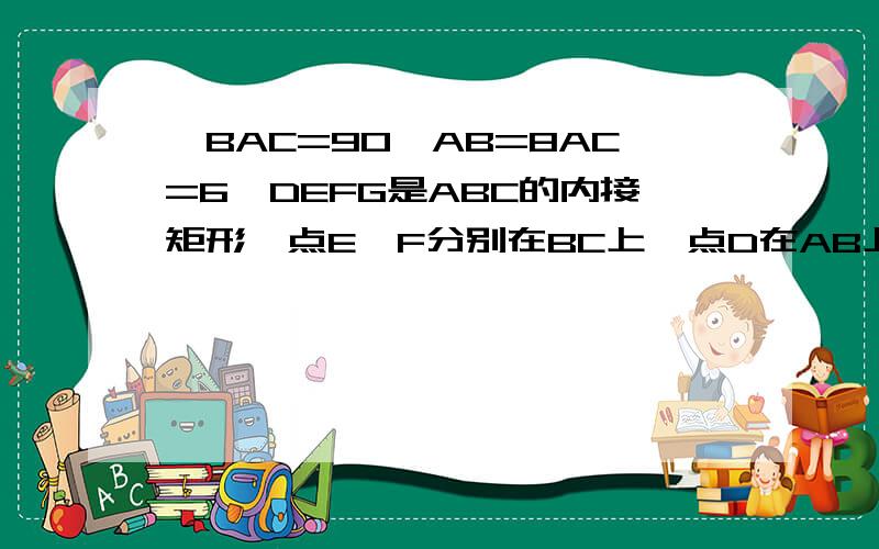 ∠BAC=90°AB=8AC=6,DEFG是ABC的内接矩形,点E、F分别在BC上,点D在AB上,G在AC上DE:EF=4：5求矩形面积ABC为三角形