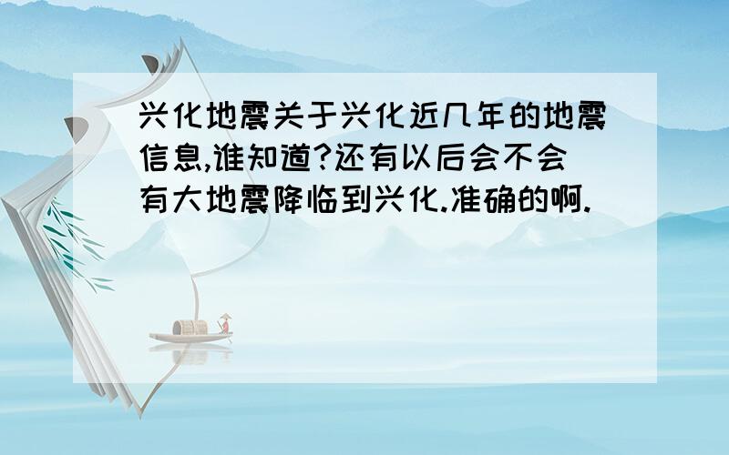 兴化地震关于兴化近几年的地震信息,谁知道?还有以后会不会有大地震降临到兴化.准确的啊.