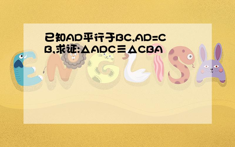 已知AD平行于BC,AD=CB,求证:△ADC≡△CBA