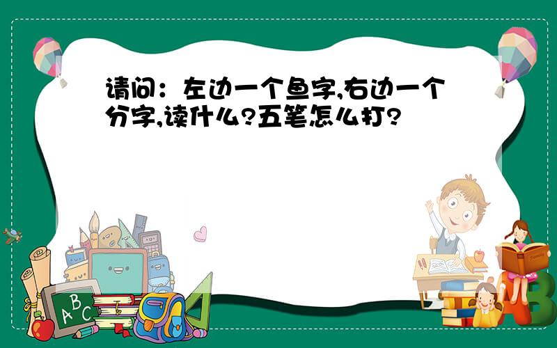 请问：左边一个鱼字,右边一个分字,读什么?五笔怎么打?