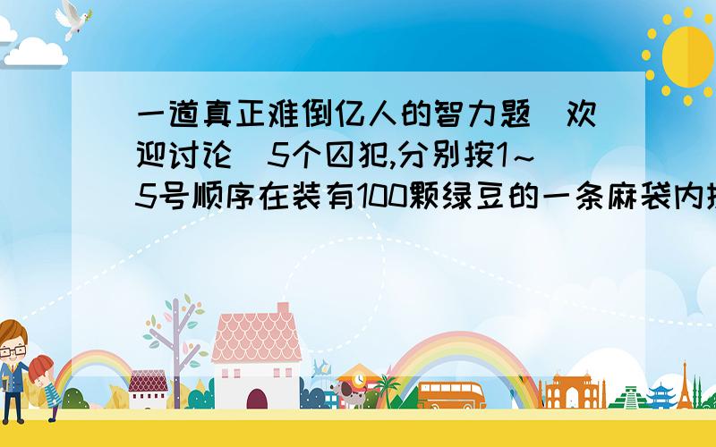 一道真正难倒亿人的智力题(欢迎讨论)5个囚犯,分别按1～5号顺序在装有100颗绿豆的一条麻袋内抓绿豆,规定每人至少抓一颗,而抓得最多和最少的人将被处死,而且,他们之间不能交流,但在抓的