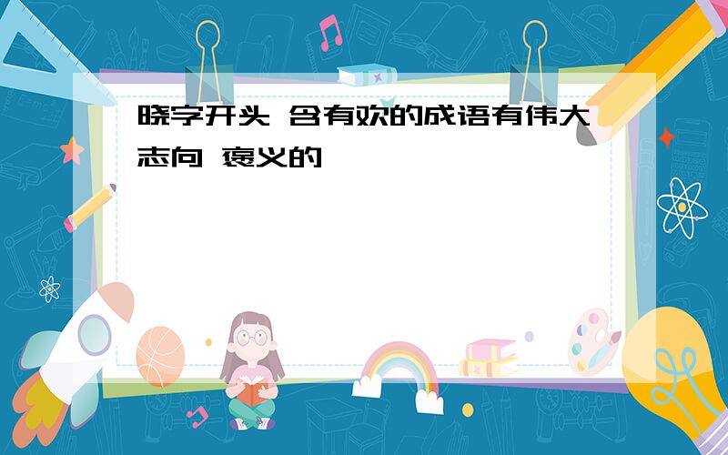 晓字开头 含有欢的成语有伟大志向 褒义的