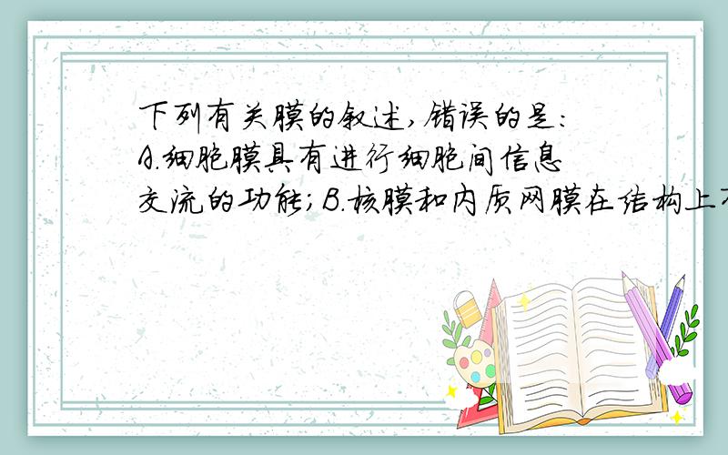 下列有关膜的叙述,错误的是：A.细胞膜具有进行细胞间信息交流的功能；B.核膜和内质网膜在结构上有密切...下列有关膜的叙述,错误的是：A.细胞膜具有进行细胞间信息交流的功能；B.核膜和